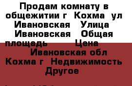 Продам комнату в общежитии г. Кохма, ул. Ивановская › Улица ­ Ивановская › Общая площадь ­ 13 › Цена ­ 410 000 - Ивановская обл., Кохма г. Недвижимость » Другое   